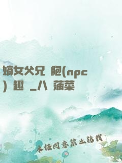 嫡女父兄開胞(npc)筆趣閣