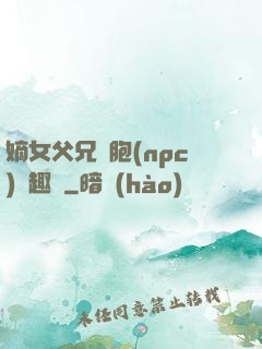嫡女父兄開胞(npc)筆趣閣