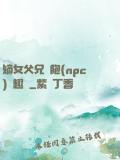 嫡女父兄開胞(npc)筆趣閣