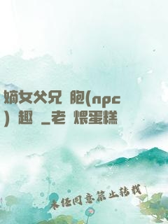 嫡女父兄開胞(npc)筆趣閣
