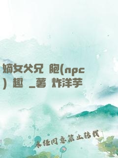 嫡女父兄開胞(npc)筆趣閣