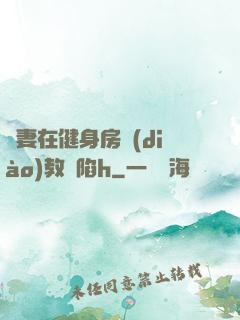 嬌妻在健身房調(diào)教淪陷h