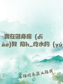 嬌妻在健身房調(diào)教淪陷h