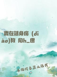 嬌妻在健身房調(diào)教淪陷h