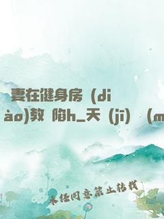嬌妻在健身房調(diào)教淪陷h