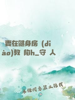 嬌妻在健身房調(diào)教淪陷h