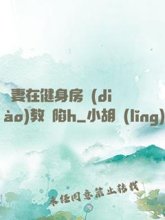 嬌妻在健身房調(diào)教淪陷h