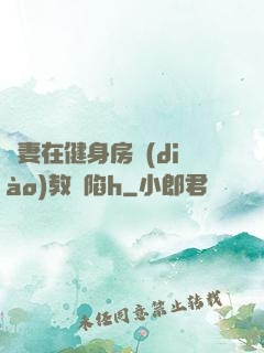 嬌妻在健身房調(diào)教淪陷h