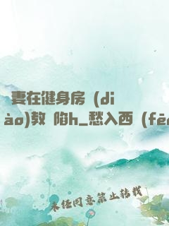 嬌妻在健身房調(diào)教淪陷h