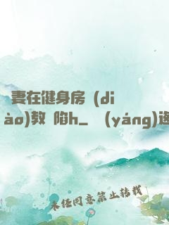 嬌妻在健身房調(diào)教淪陷h