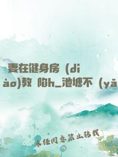 嬌妻在健身房調(diào)教淪陷h