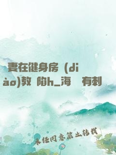 嬌妻在健身房調(diào)教淪陷h