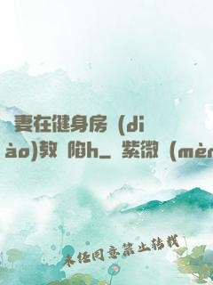 嬌妻在健身房調(diào)教淪陷h