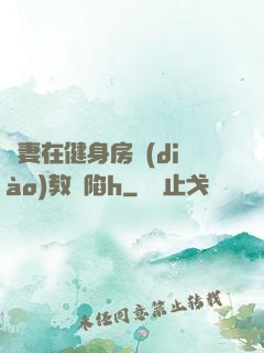 嬌妻在健身房調(diào)教淪陷h