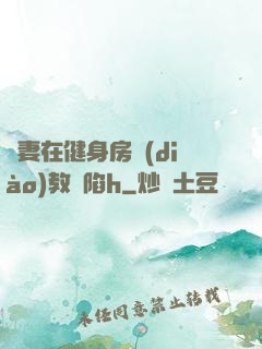 嬌妻在健身房調(diào)教淪陷h