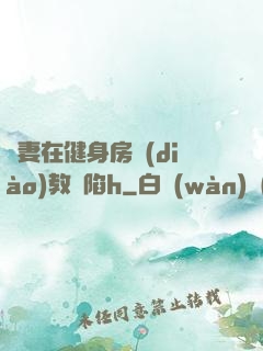 嬌妻在健身房調(diào)教淪陷h
