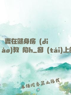 嬌妻在健身房調(diào)教淪陷h