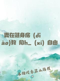 嬌妻在健身房調(diào)教淪陷h
