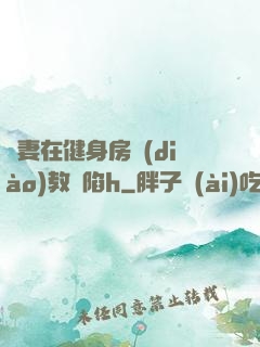 嬌妻在健身房調(diào)教淪陷h