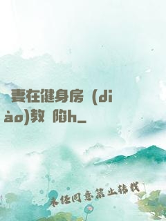 嬌妻在健身房調(diào)教淪陷h