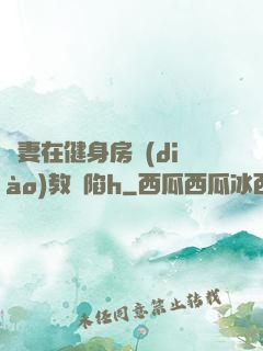 嬌妻在健身房調(diào)教淪陷h