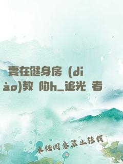嬌妻在健身房調(diào)教淪陷h