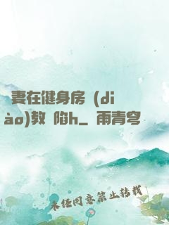 嬌妻在健身房調(diào)教淪陷h