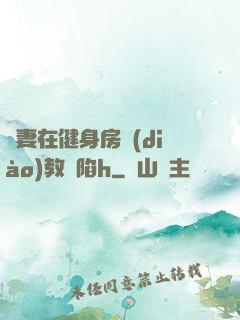 嬌妻在健身房調(diào)教淪陷h