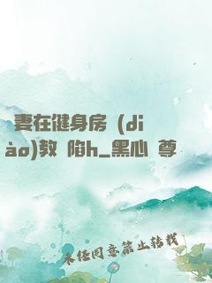 嬌妻在健身房調(diào)教淪陷h