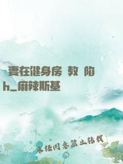 嬌妻在健身房調教淪陷h