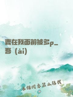 嬌妻在我面前被多p