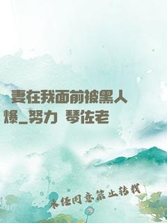 嬌妻在我面前被黑人撐爆
