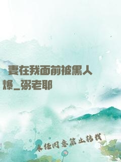 嬌妻在我面前被黑人撐爆