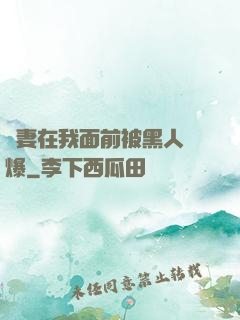 嬌妻在我面前被黑人撐爆