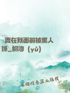 嬌妻在我面前被黑人撐爆