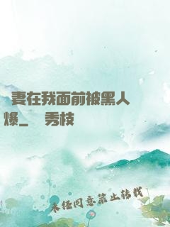 嬌妻在我面前被黑人撐爆