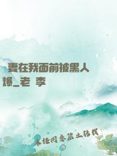 嬌妻在我面前被黑人撐爆