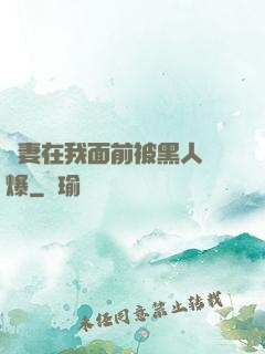嬌妻在我面前被黑人撐爆