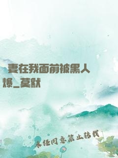 嬌妻在我面前被黑人撐爆