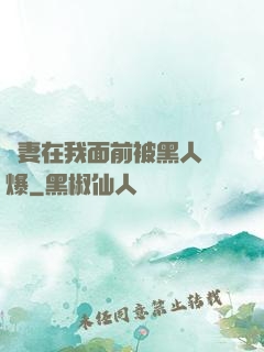 嬌妻在我面前被黑人撐爆
