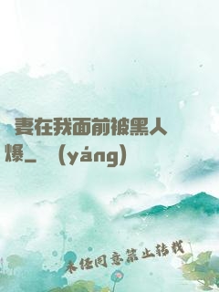 嬌妻在我面前被黑人撐爆