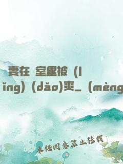 嬌妻在臥室里被領(lǐng)導(dǎo)爽