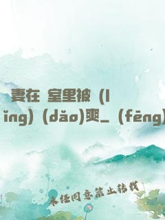 嬌妻在臥室里被領(lǐng)導(dǎo)爽