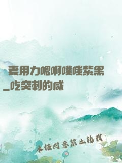 嬌妻用力嗯啊噗嗤紫黑