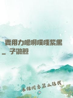 嬌妻用力嗯啊噗嗤紫黑
