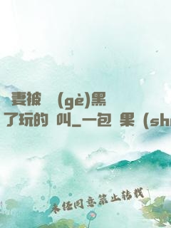嬌妻被幾個(gè)黑了玩的慘叫