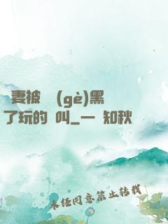 嬌妻被幾個(gè)黑了玩的慘叫