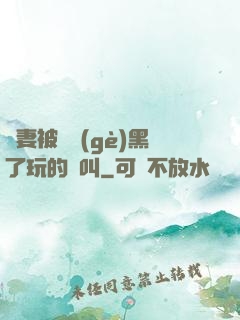 嬌妻被幾個(gè)黑了玩的慘叫