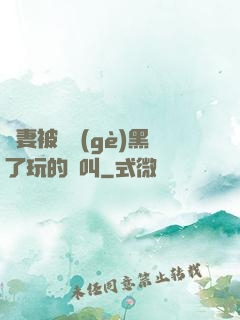 嬌妻被幾個(gè)黑了玩的慘叫