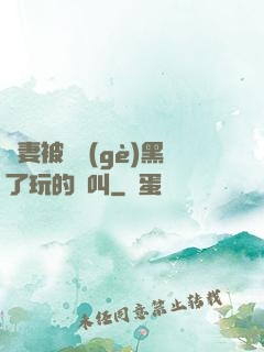 嬌妻被幾個(gè)黑了玩的慘叫